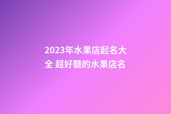 2023年水果店起名大全 超好聽的水果店名-第1張-店鋪起名-玄機(jī)派